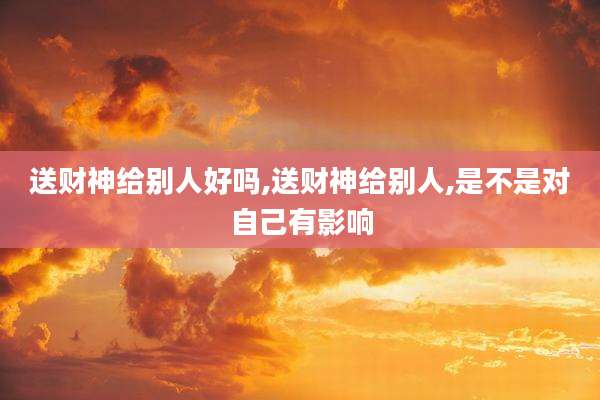 送财神给别人好吗,送财神给别人,是不是对自己有影响