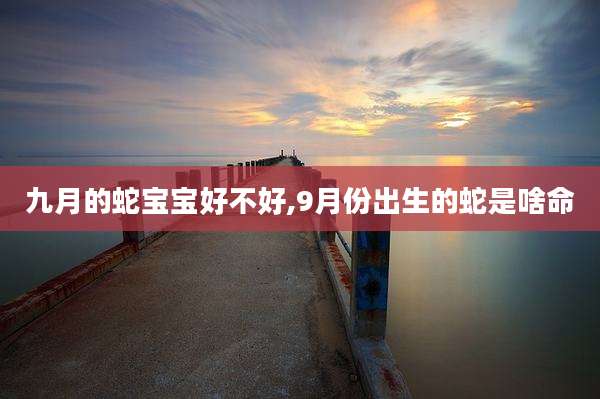 九月的蛇宝宝好不好,9月份出生的蛇是啥命