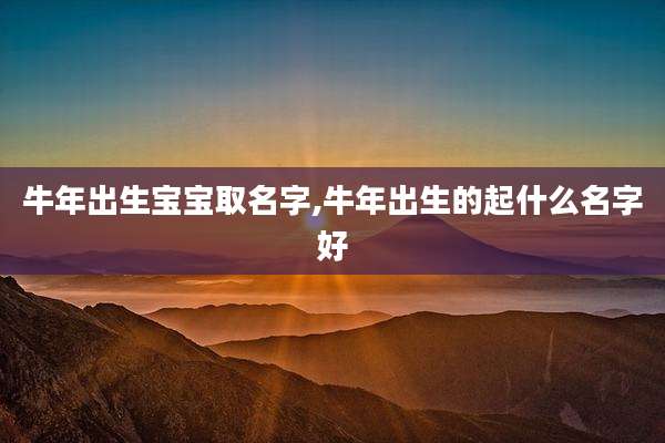 牛年出生宝宝取名字,牛年出生的起什么名字好
