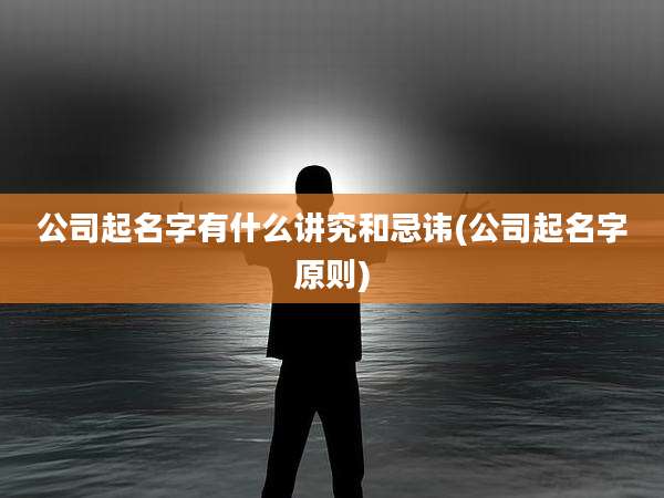 公司起名字有什么讲究和忌讳(公司起名字原则)
