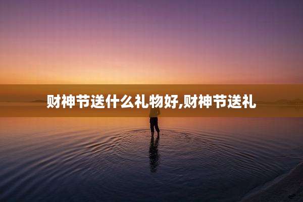 财神节送什么礼物好,财神节送礼