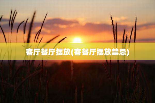 客厅餐厅摆放(客餐厅摆放禁忌)