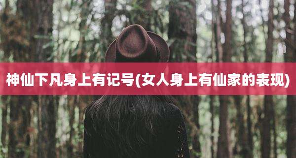 神仙下凡身上有记号(女人身上有仙家的表现)