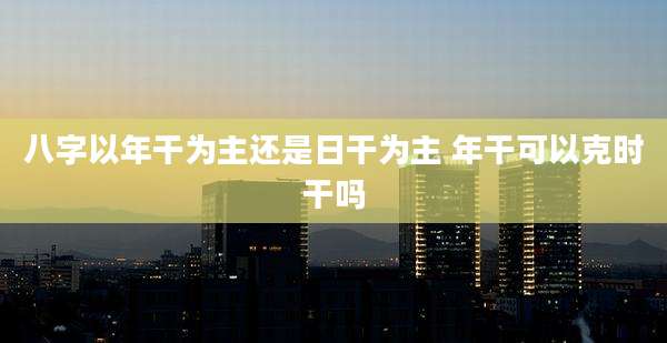八字以年干为主还是日干为主 年干可以克时干吗