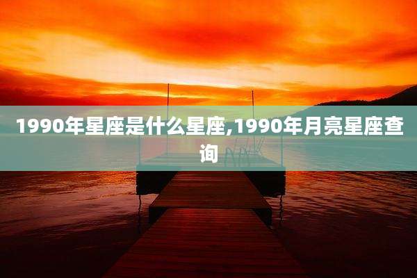 1990年星座是什么星座,1990年月亮星座查询