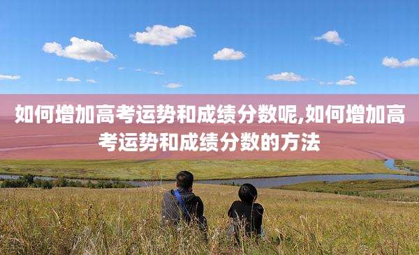 如何增加高考运势和成绩分数呢,如何增加高考运势和成绩分数的方法