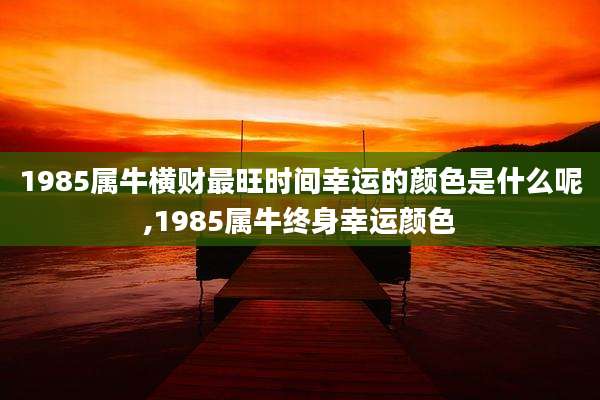 1985属牛横财最旺时间幸运的颜色是什么呢,1985属牛终身幸运颜色