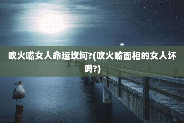 吹火嘴女人命运坎坷?(吹火嘴面相的女人坏吗?)
