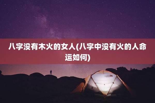八字没有木火的女人(八字中没有火的人命运如何)