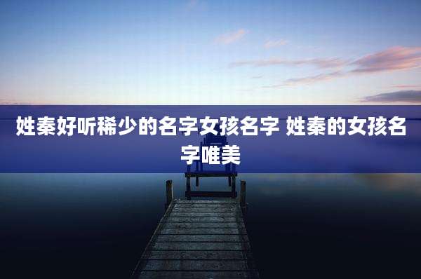 姓秦好听稀少的名字女孩名字 姓秦的女孩名字唯美