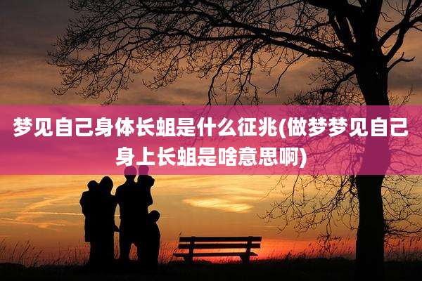梦见自己身体长蛆是什么征兆(做梦梦见自己身上长蛆是啥意思啊)
