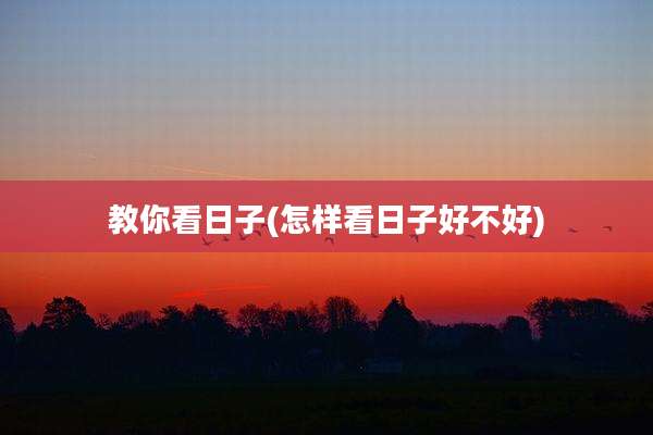 教你看日子(怎样看日子好不好)