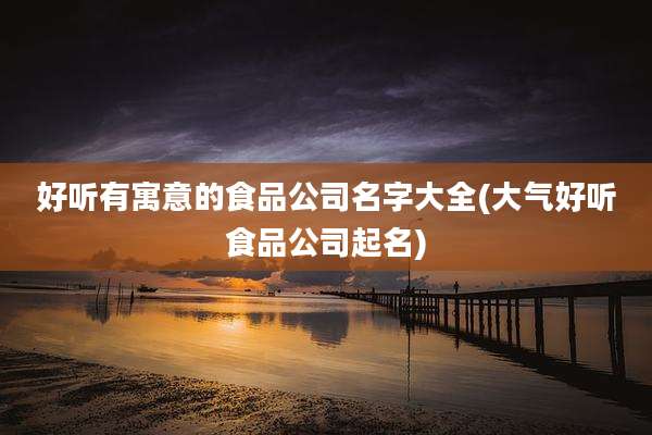 好听有寓意的食品公司名字大全(大气好听食品公司起名)