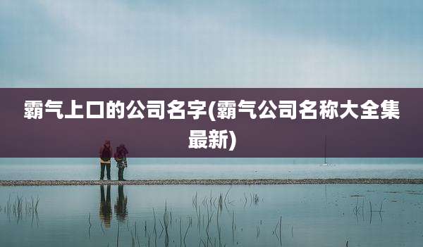 霸气上口的公司名字(霸气公司名称大全集最新)