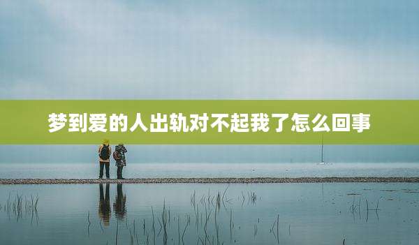 梦到爱的人出轨对不起我了怎么回事