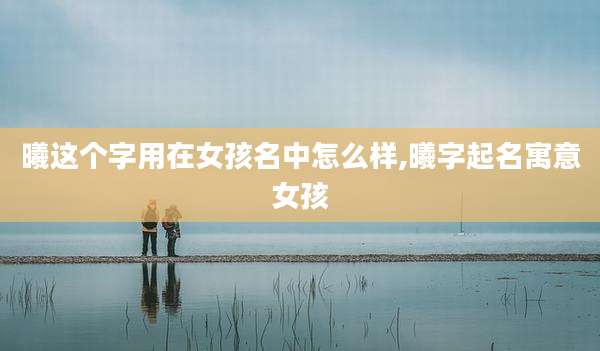 曦这个字用在女孩名中怎么样,曦字起名寓意女孩