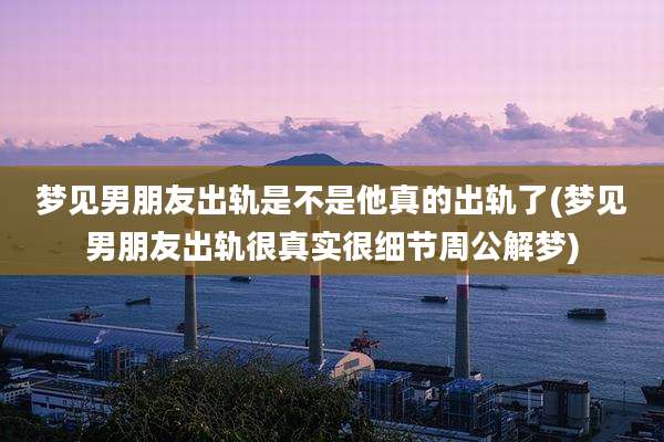 梦见男朋友出轨是不是他真的出轨了(梦见男朋友出轨很真实很细节周公解梦)