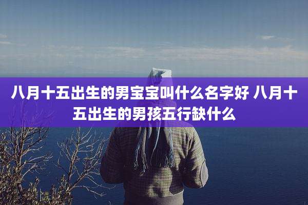 八月十五出生的男宝宝叫什么名字好 八月十五出生的男孩五行缺什么