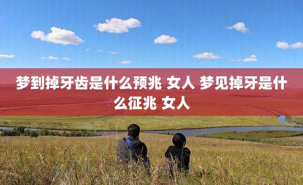 梦到掉牙齿是什么预兆 女人 梦见掉牙是什么征兆 女人