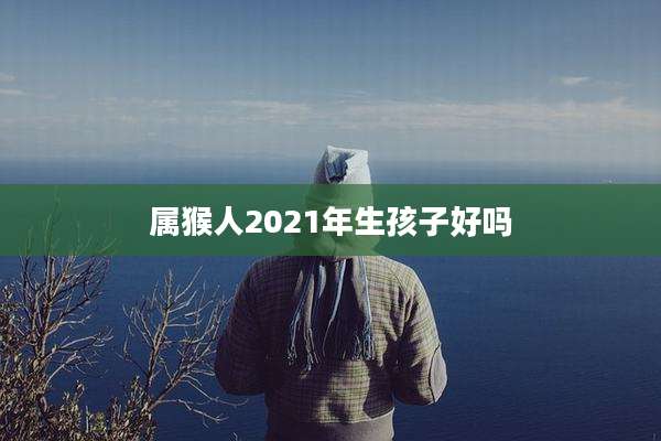 属猴人2021年生孩子好吗
