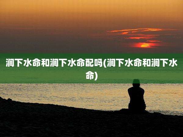 涧下水命和涧下水命配吗(涧下水命和涧下水命)