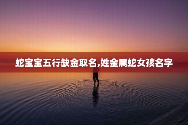 蛇宝宝五行缺金取名,姓金属蛇女孩名字