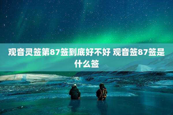 观音灵签第87签到底好不好 观音签87签是什么签