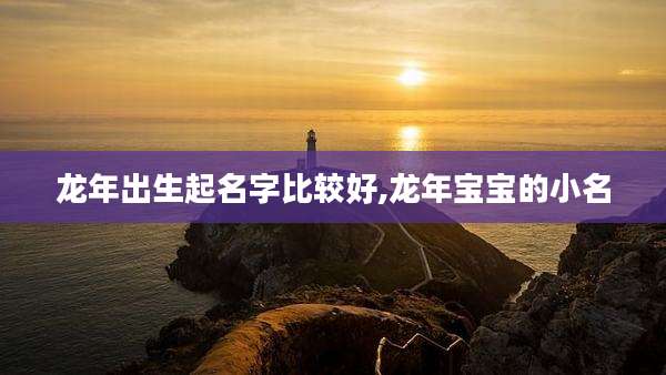 龙年出生起名字比较好,龙年宝宝的小名