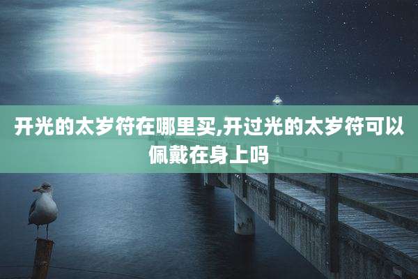 开光的太岁符在哪里买,开过光的太岁符可以佩戴在身上吗
