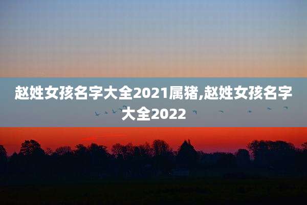 赵姓女孩名字大全2021属猪,赵姓女孩名字大全2022