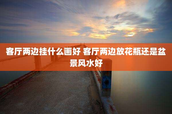 客厅两边挂什么画好 客厅两边放花瓶还是盆景风水好