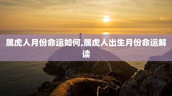 属虎人月份命运如何,属虎人出生月份命运解读
