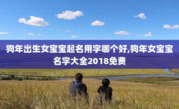 狗年出生女宝宝起名用字哪个好,狗年女宝宝名字大全2018免费