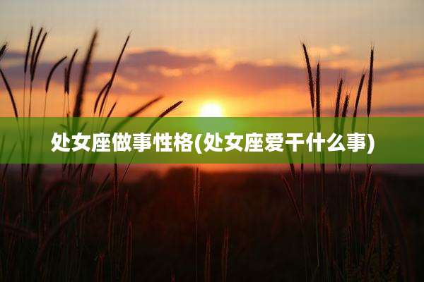处女座做事性格(处女座爱干什么事)