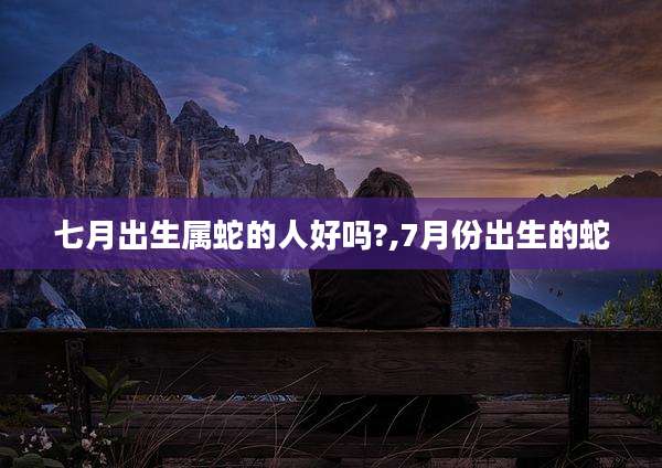 七月出生属蛇的人好吗?,7月份出生的蛇