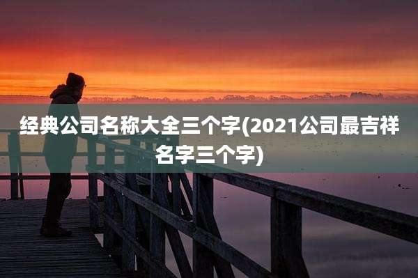 经典公司名称大全三个字(2021公司最吉祥名字三个字)