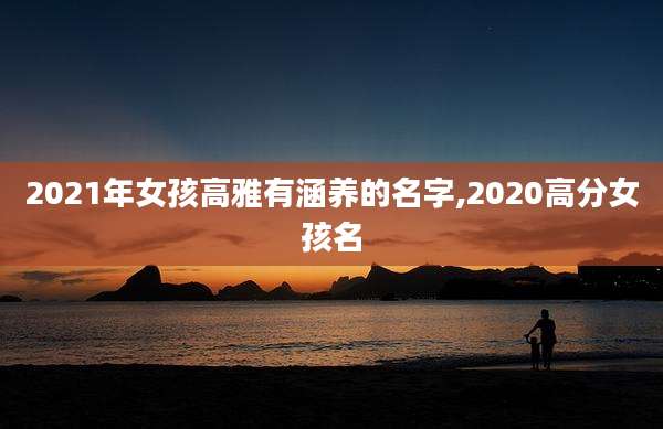 2021年女孩高雅有涵养的名字,2020高分女孩名