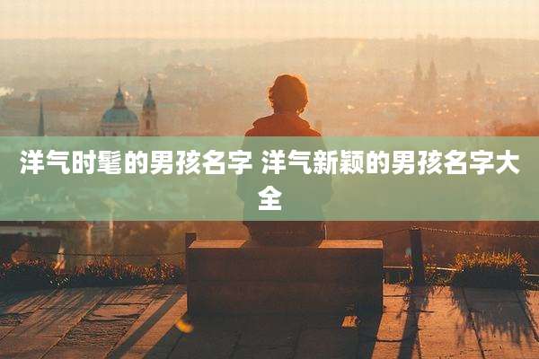 洋气时髦的男孩名字 洋气新颖的男孩名字大全
