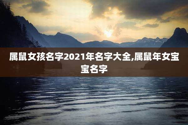 属鼠女孩名字2021年名字大全,属鼠年女宝宝名字