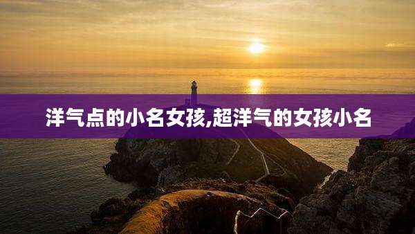 洋气点的小名女孩,超洋气的女孩小名