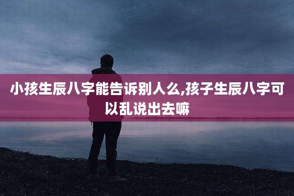 小孩生辰八字能告诉别人么,孩子生辰八字可以乱说出去嘛