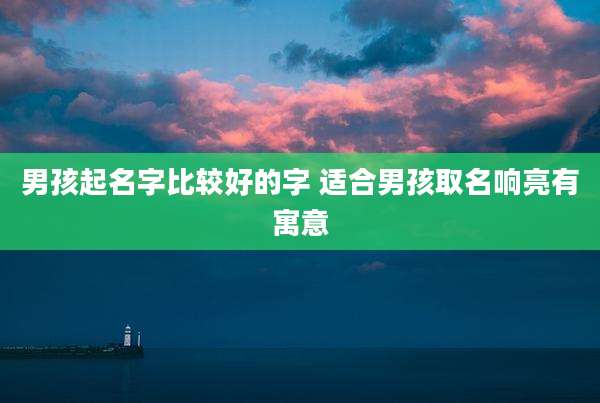 男孩起名字比较好的字 适合男孩取名响亮有寓意