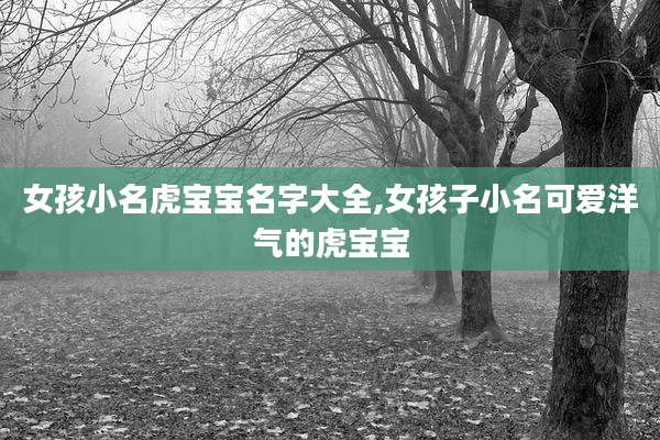 女孩小名虎宝宝名字大全,女孩子小名可爱洋气的虎宝宝