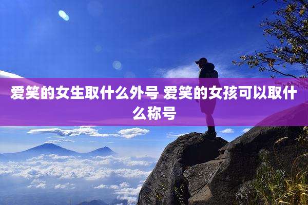 爱笑的女生取什么外号 爱笑的女孩可以取什么称号
