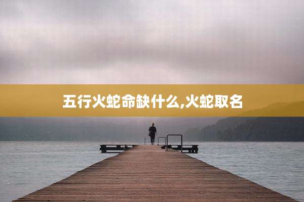 五行火蛇命缺什么,火蛇取名