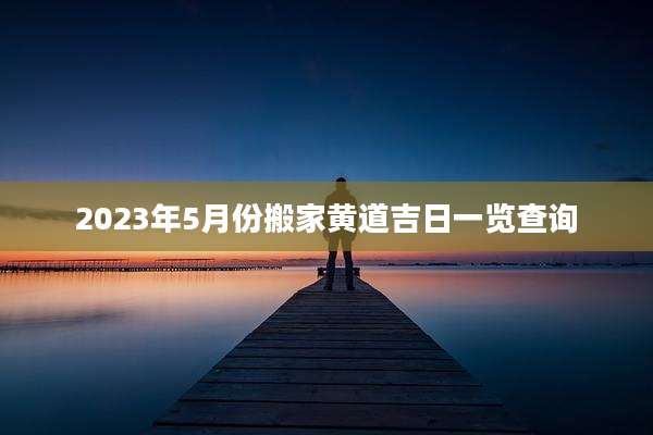 2023年5月份搬家黄道吉日一览查询