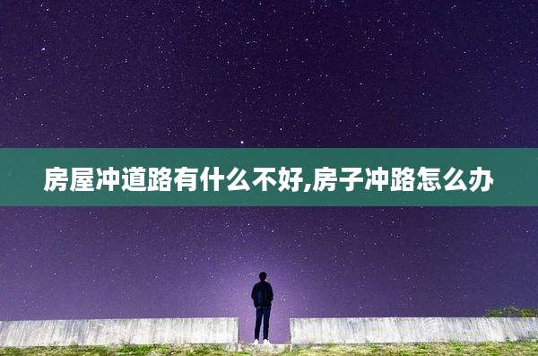 房屋冲道路有什么不好,房子冲路怎么办