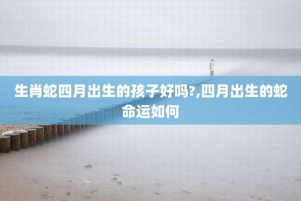 生肖蛇四月出生的孩子好吗?,四月出生的蛇命运如何