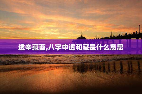 透辛藏酉,八字中透和藏是什么意思