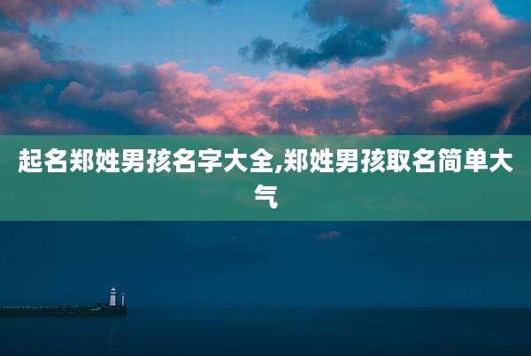 起名郑姓男孩名字大全,郑姓男孩取名简单大气